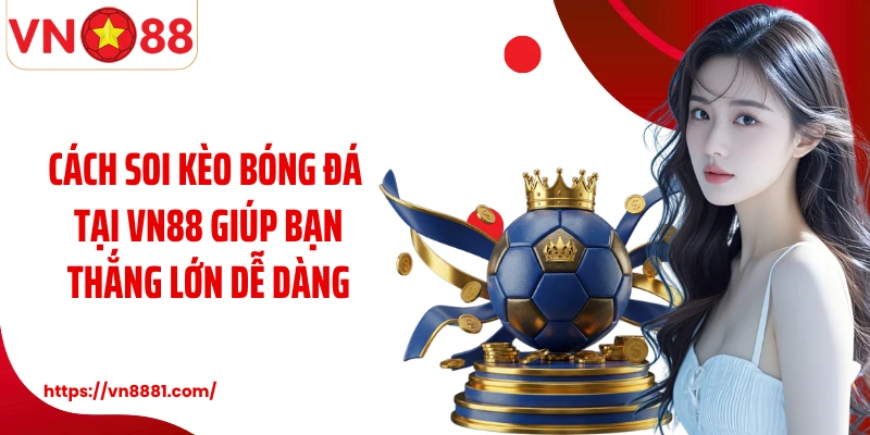 Cách soi kèo bóng đá tại VN88 giúp bạn thắng lớn dễ dàng