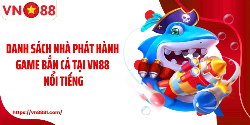 Danh sách nhà phát hành game bắn cá tại VN88 nổi tiếng
