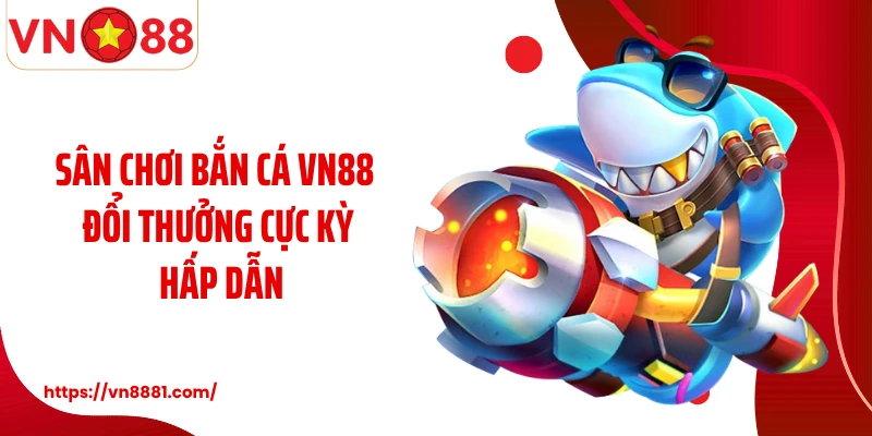 Sân chơi bắn cá VN88 đổi thưởng cực kỳ hấp dẫn
