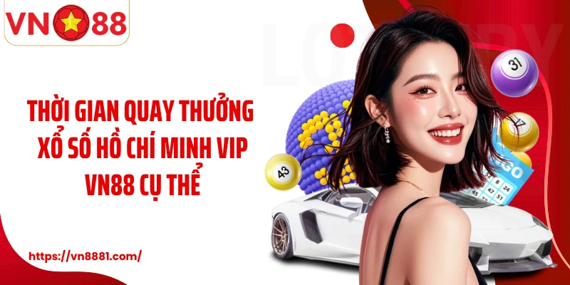 Thời gian quay thưởng xổ số Hồ Chí Minh Vip VN88 cụ thể